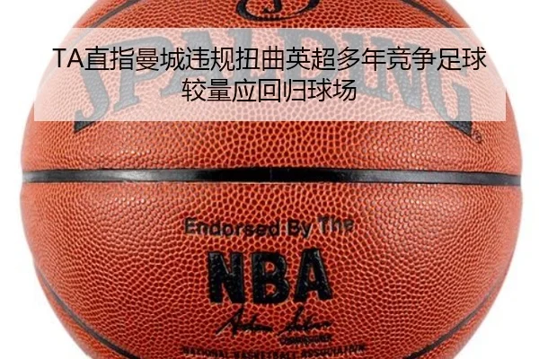 TA直指曼城违规扭曲英超多年竞争足球较量应回归球场（HTH）